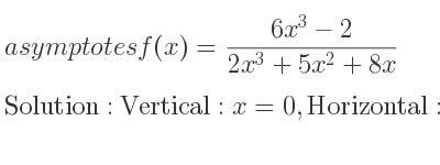The asymptotes of f(x)=(6x^3-2)/(2x^3+5x^2+8x) is Vertical: x=0,Horizontal: y=3